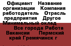 Официант › Название организации ­ Компания-работодатель › Отрасль предприятия ­ Другое › Минимальный оклад ­ 12 000 - Все города Работа » Вакансии   . Пермский край,Гремячинск г.